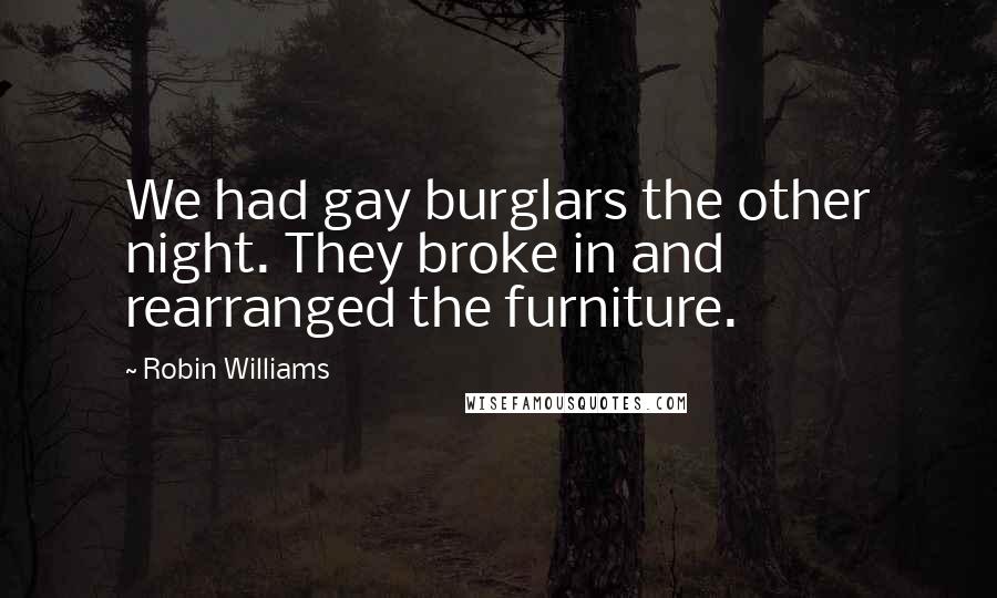 Robin Williams Quotes: We had gay burglars the other night. They broke in and rearranged the furniture.