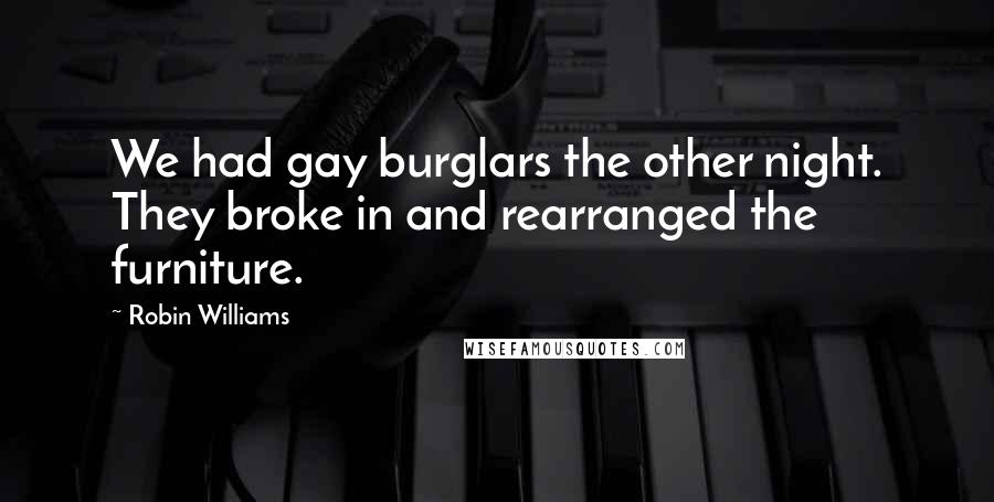 Robin Williams Quotes: We had gay burglars the other night. They broke in and rearranged the furniture.