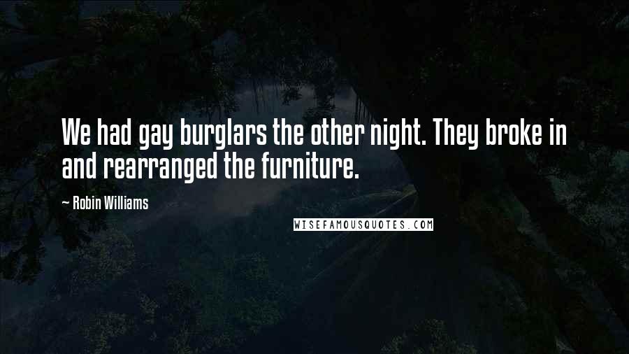 Robin Williams Quotes: We had gay burglars the other night. They broke in and rearranged the furniture.