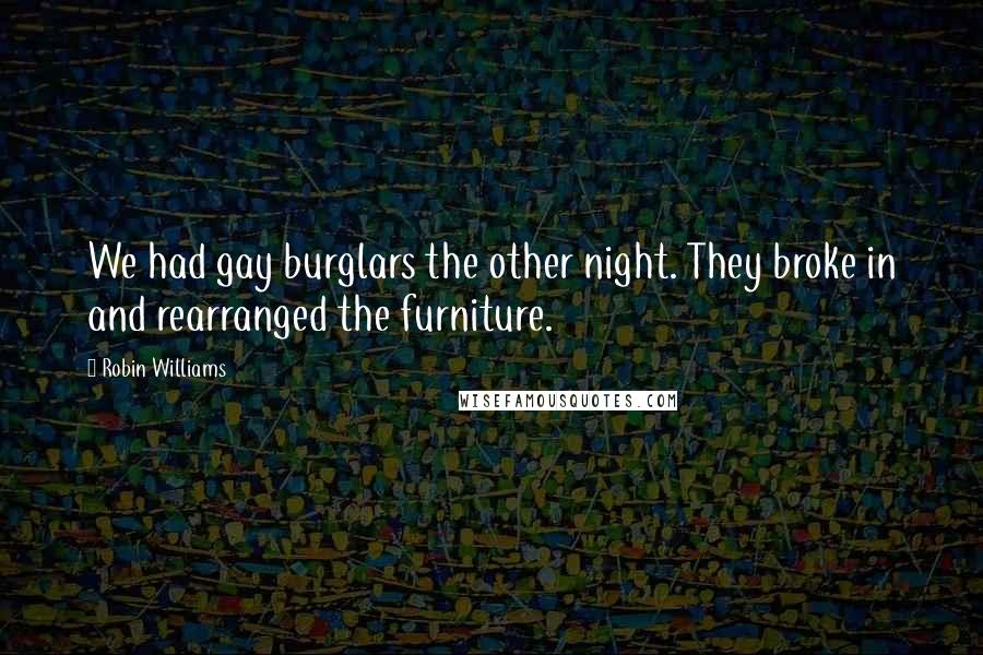 Robin Williams Quotes: We had gay burglars the other night. They broke in and rearranged the furniture.