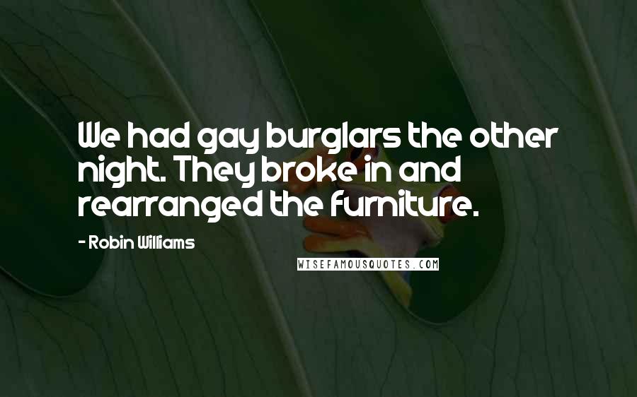 Robin Williams Quotes: We had gay burglars the other night. They broke in and rearranged the furniture.