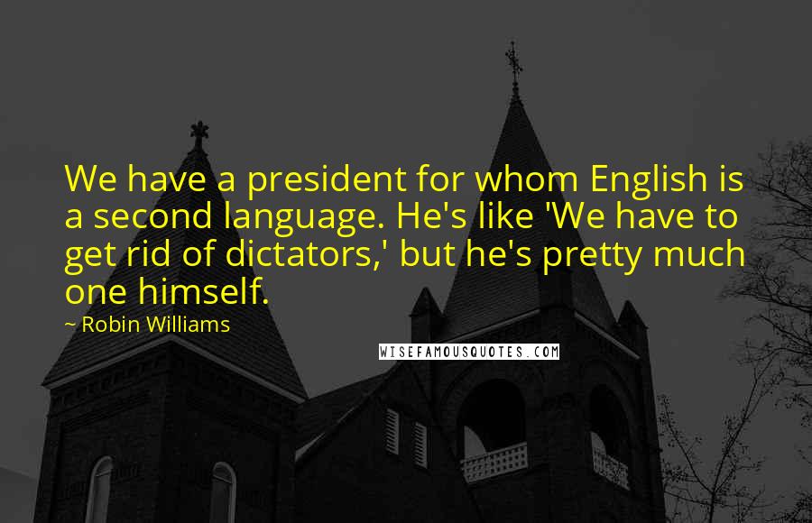 Robin Williams Quotes: We have a president for whom English is a second language. He's like 'We have to get rid of dictators,' but he's pretty much one himself.