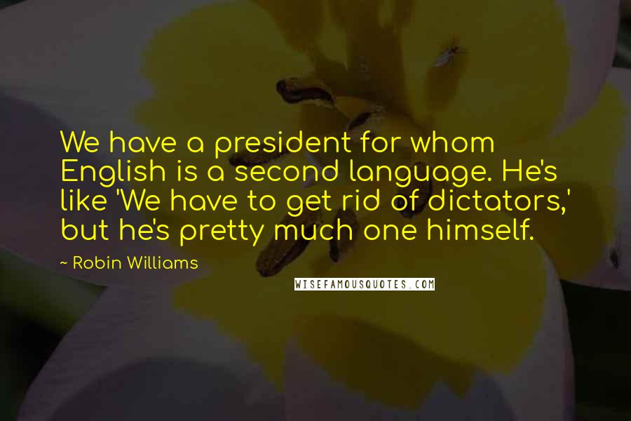 Robin Williams Quotes: We have a president for whom English is a second language. He's like 'We have to get rid of dictators,' but he's pretty much one himself.