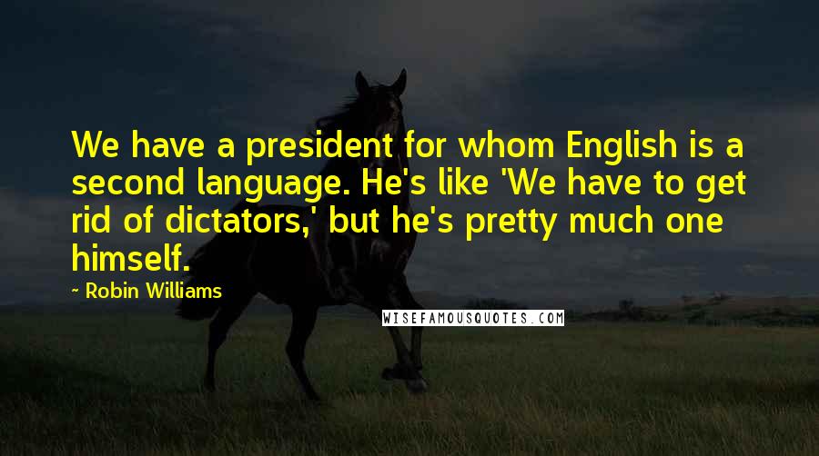 Robin Williams Quotes: We have a president for whom English is a second language. He's like 'We have to get rid of dictators,' but he's pretty much one himself.