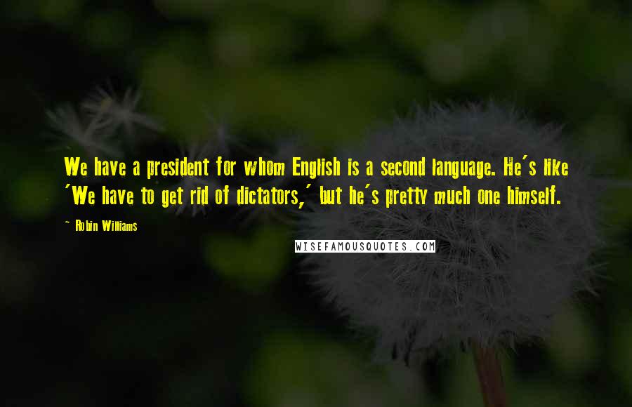 Robin Williams Quotes: We have a president for whom English is a second language. He's like 'We have to get rid of dictators,' but he's pretty much one himself.