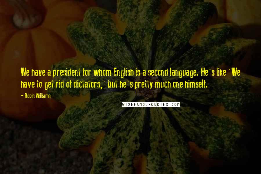 Robin Williams Quotes: We have a president for whom English is a second language. He's like 'We have to get rid of dictators,' but he's pretty much one himself.