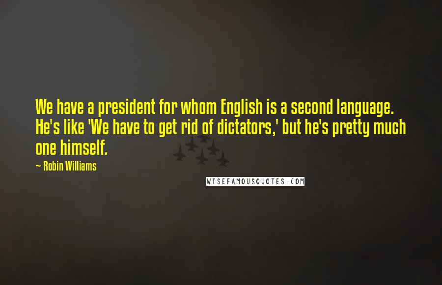 Robin Williams Quotes: We have a president for whom English is a second language. He's like 'We have to get rid of dictators,' but he's pretty much one himself.