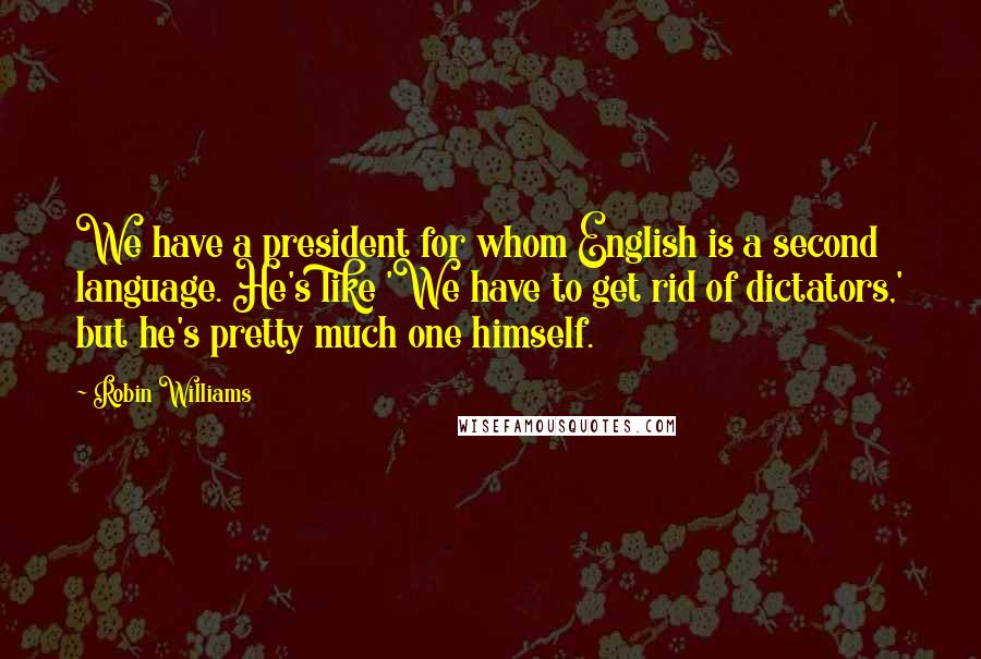Robin Williams Quotes: We have a president for whom English is a second language. He's like 'We have to get rid of dictators,' but he's pretty much one himself.