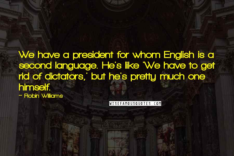 Robin Williams Quotes: We have a president for whom English is a second language. He's like 'We have to get rid of dictators,' but he's pretty much one himself.