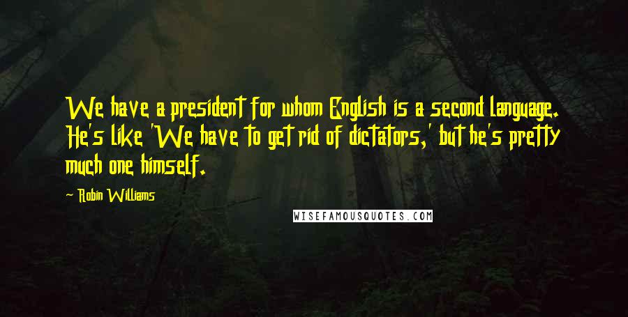 Robin Williams Quotes: We have a president for whom English is a second language. He's like 'We have to get rid of dictators,' but he's pretty much one himself.