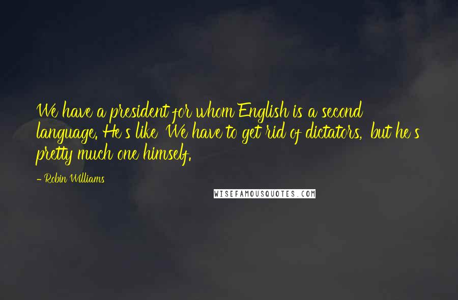 Robin Williams Quotes: We have a president for whom English is a second language. He's like 'We have to get rid of dictators,' but he's pretty much one himself.