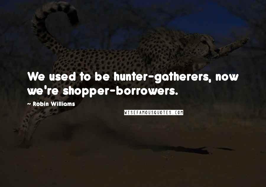 Robin Williams Quotes: We used to be hunter-gatherers, now we're shopper-borrowers.