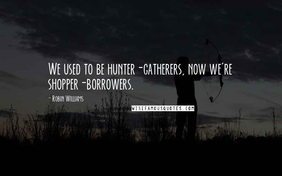 Robin Williams Quotes: We used to be hunter-gatherers, now we're shopper-borrowers.