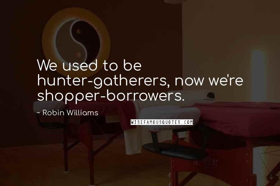 Robin Williams Quotes: We used to be hunter-gatherers, now we're shopper-borrowers.