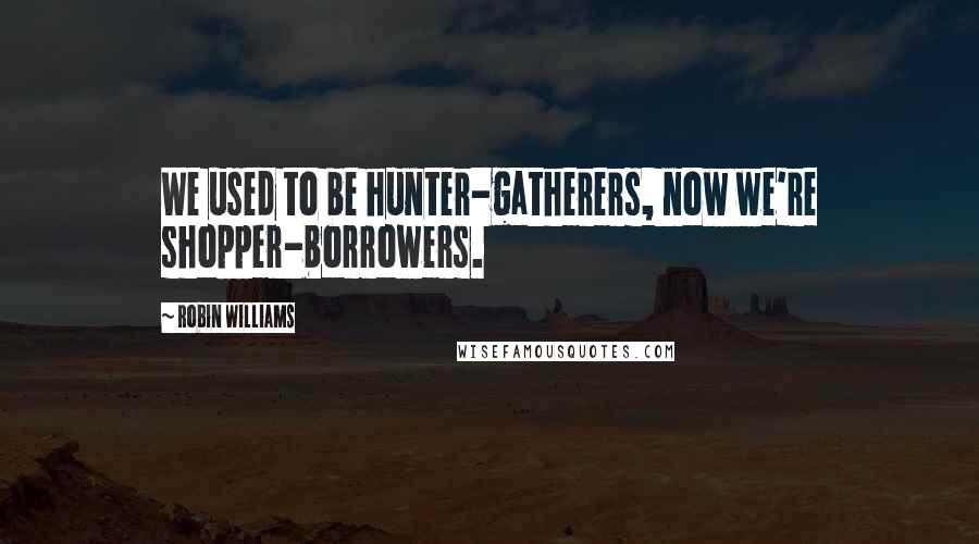 Robin Williams Quotes: We used to be hunter-gatherers, now we're shopper-borrowers.