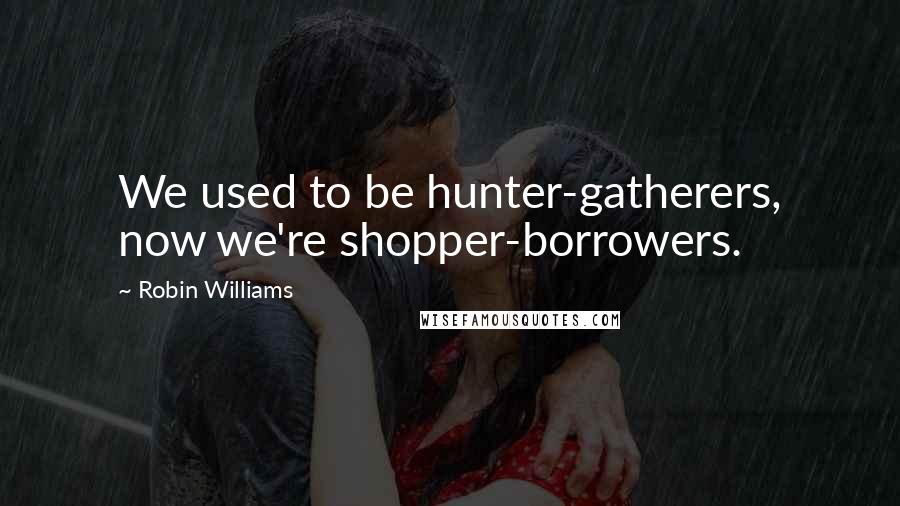 Robin Williams Quotes: We used to be hunter-gatherers, now we're shopper-borrowers.
