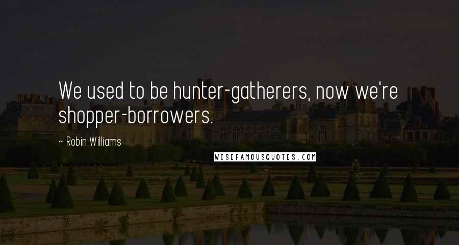 Robin Williams Quotes: We used to be hunter-gatherers, now we're shopper-borrowers.