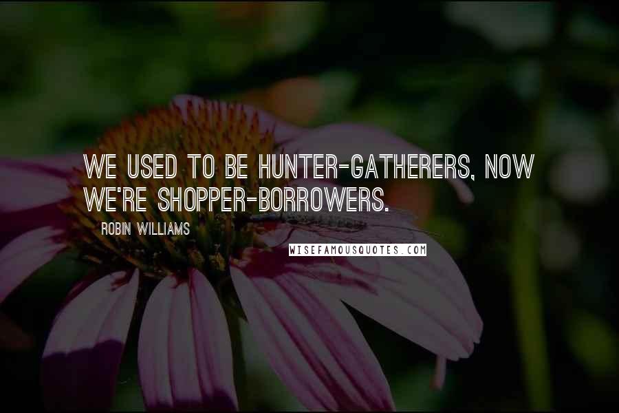 Robin Williams Quotes: We used to be hunter-gatherers, now we're shopper-borrowers.