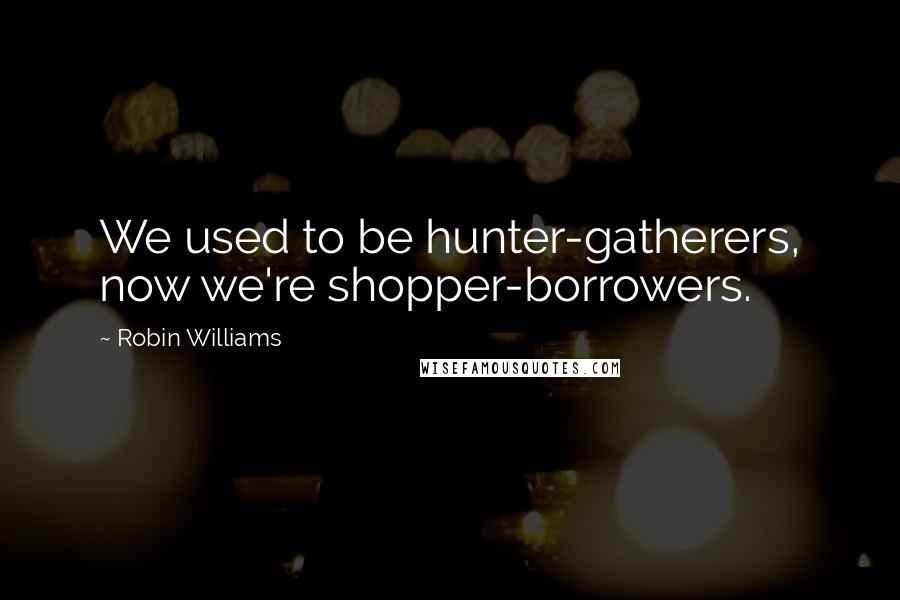 Robin Williams Quotes: We used to be hunter-gatherers, now we're shopper-borrowers.
