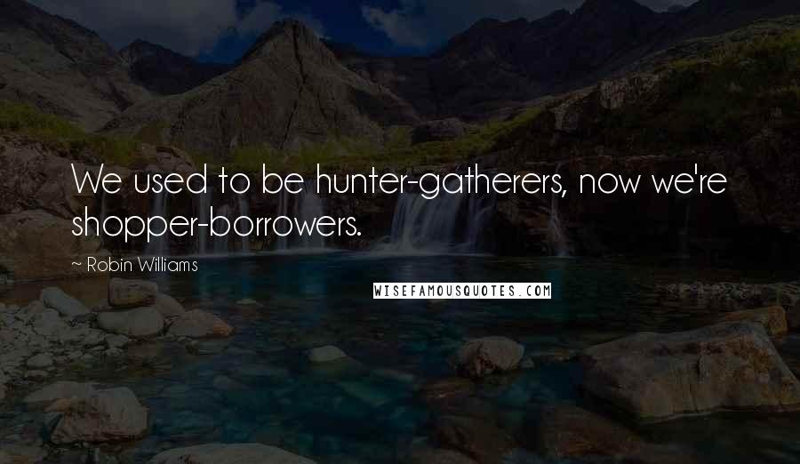 Robin Williams Quotes: We used to be hunter-gatherers, now we're shopper-borrowers.