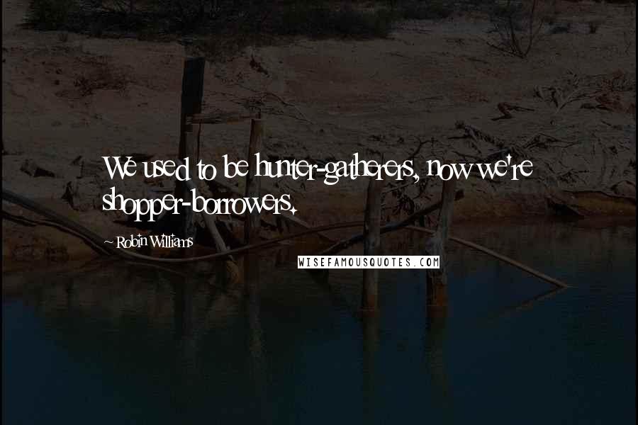 Robin Williams Quotes: We used to be hunter-gatherers, now we're shopper-borrowers.