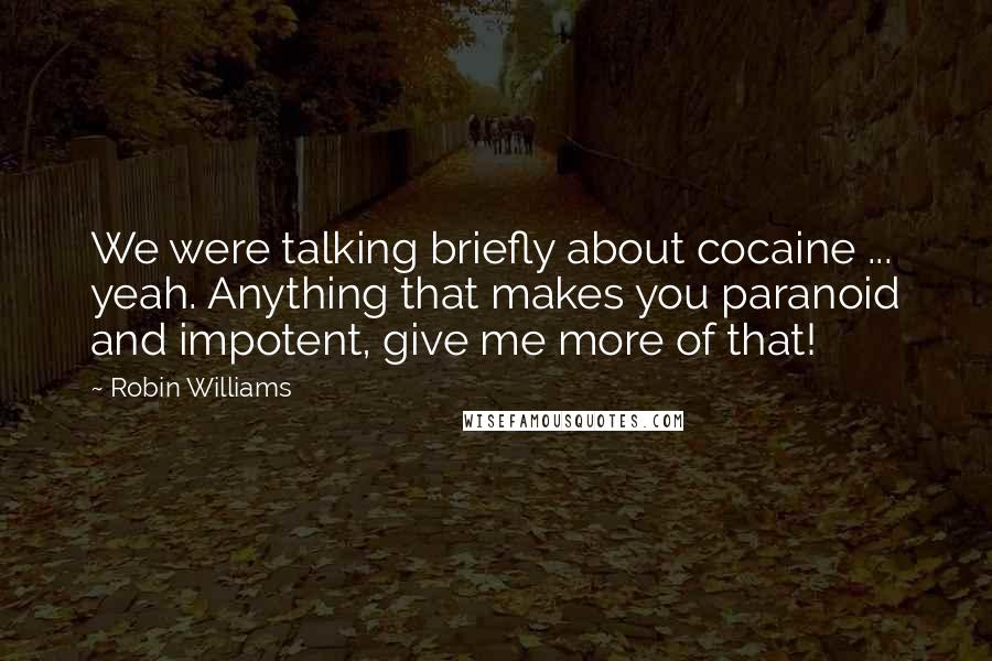 Robin Williams Quotes: We were talking briefly about cocaine ... yeah. Anything that makes you paranoid and impotent, give me more of that!