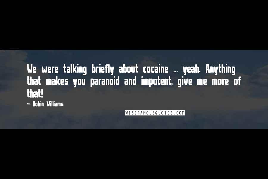Robin Williams Quotes: We were talking briefly about cocaine ... yeah. Anything that makes you paranoid and impotent, give me more of that!