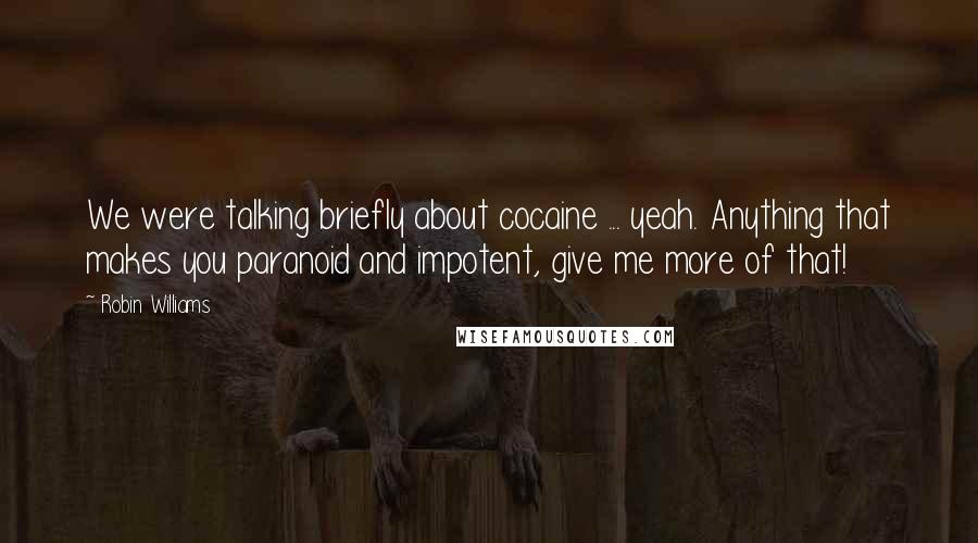 Robin Williams Quotes: We were talking briefly about cocaine ... yeah. Anything that makes you paranoid and impotent, give me more of that!