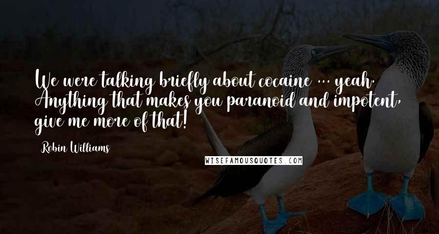 Robin Williams Quotes: We were talking briefly about cocaine ... yeah. Anything that makes you paranoid and impotent, give me more of that!