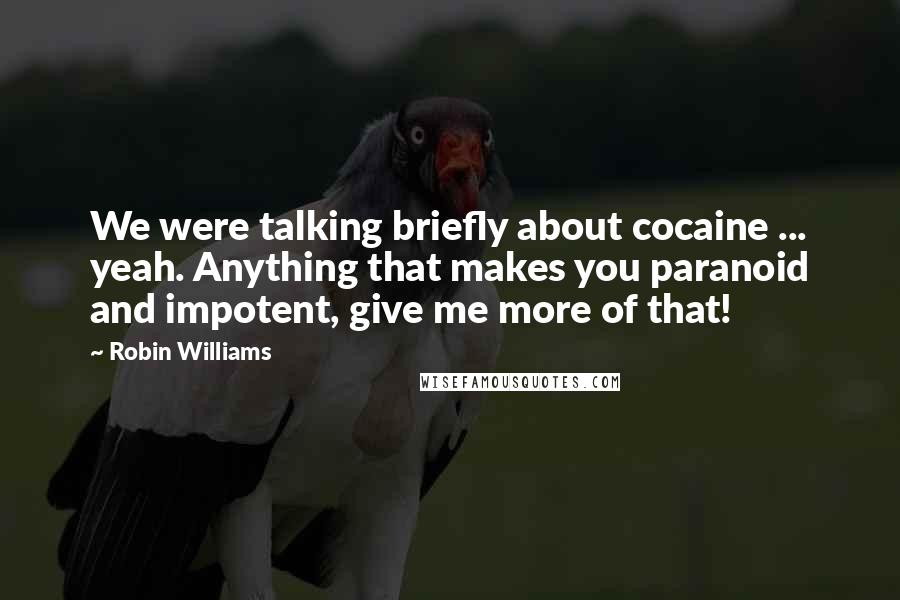 Robin Williams Quotes: We were talking briefly about cocaine ... yeah. Anything that makes you paranoid and impotent, give me more of that!