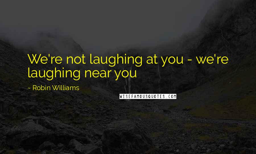 Robin Williams Quotes: We're not laughing at you - we're laughing near you