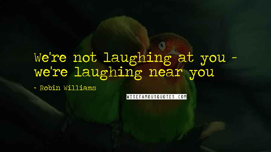 Robin Williams Quotes: We're not laughing at you - we're laughing near you