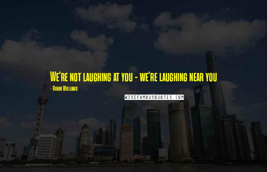 Robin Williams Quotes: We're not laughing at you - we're laughing near you