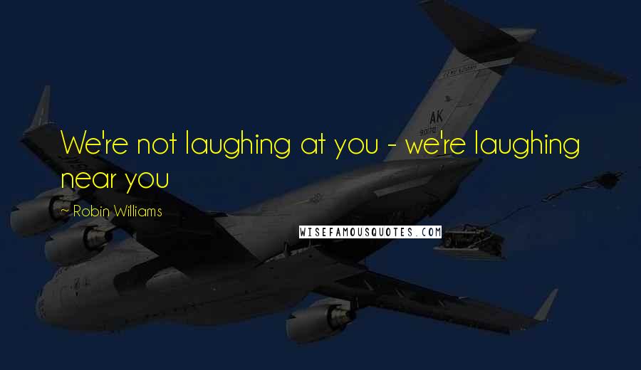 Robin Williams Quotes: We're not laughing at you - we're laughing near you