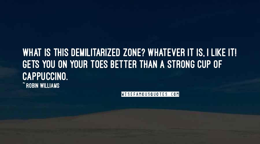 Robin Williams Quotes: What is this demilitarized zone? Whatever it is, I like it! Gets you on your toes better than a strong cup of cappuccino.