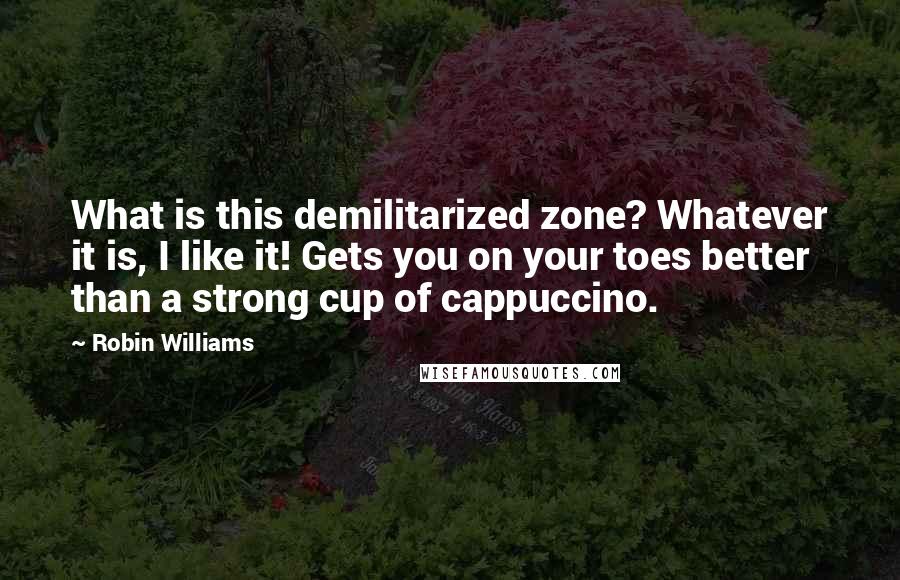 Robin Williams Quotes: What is this demilitarized zone? Whatever it is, I like it! Gets you on your toes better than a strong cup of cappuccino.