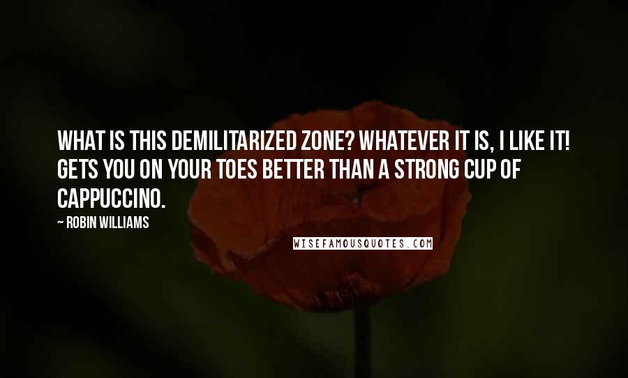 Robin Williams Quotes: What is this demilitarized zone? Whatever it is, I like it! Gets you on your toes better than a strong cup of cappuccino.