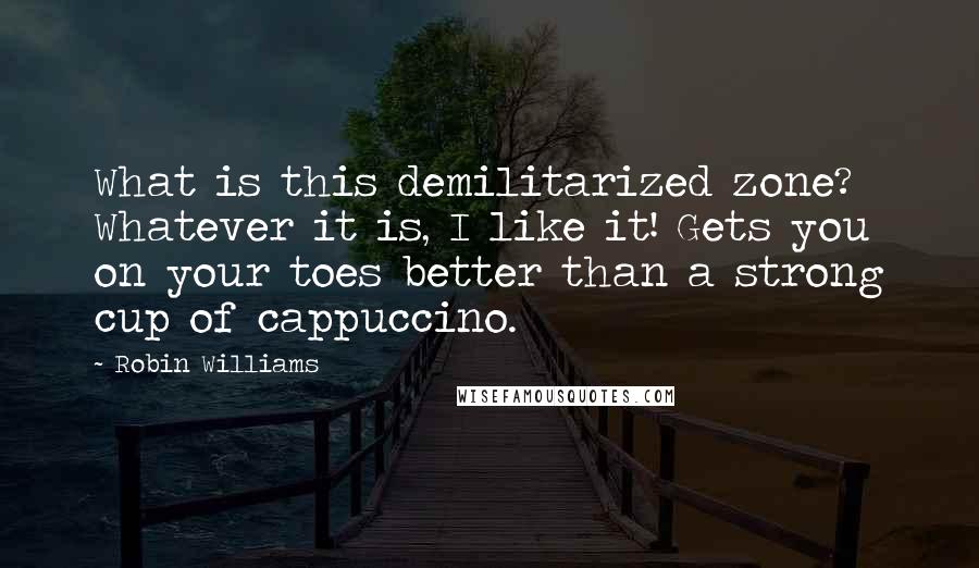Robin Williams Quotes: What is this demilitarized zone? Whatever it is, I like it! Gets you on your toes better than a strong cup of cappuccino.