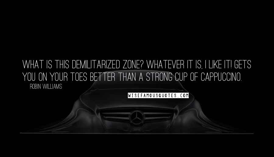 Robin Williams Quotes: What is this demilitarized zone? Whatever it is, I like it! Gets you on your toes better than a strong cup of cappuccino.