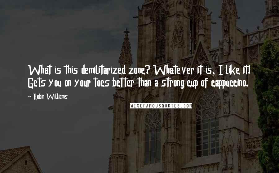 Robin Williams Quotes: What is this demilitarized zone? Whatever it is, I like it! Gets you on your toes better than a strong cup of cappuccino.