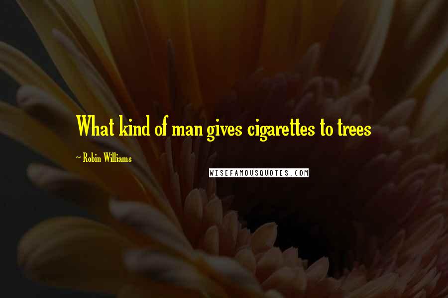 Robin Williams Quotes: What kind of man gives cigarettes to trees