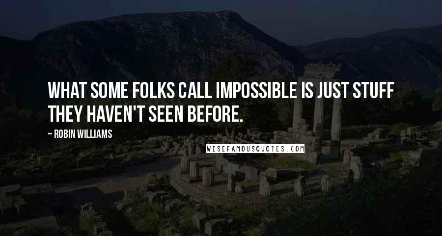 Robin Williams Quotes: What some folks call impossible is just stuff they haven't seen before.