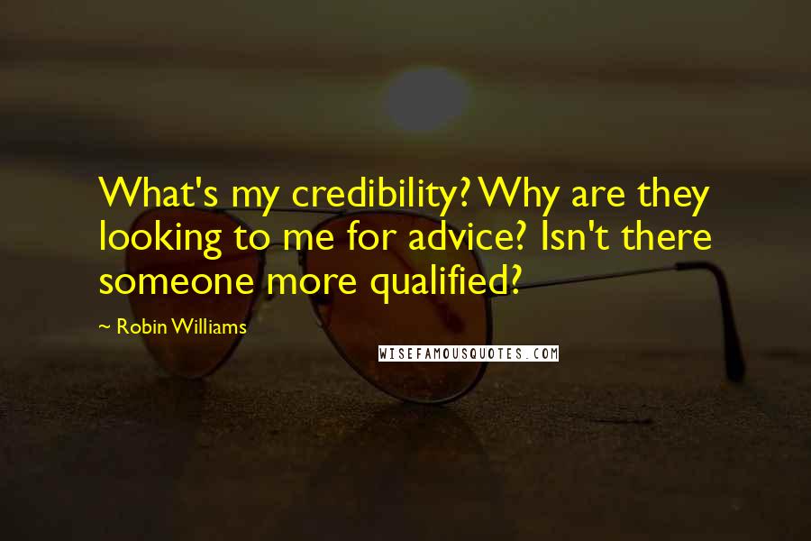 Robin Williams Quotes: What's my credibility? Why are they looking to me for advice? Isn't there someone more qualified?