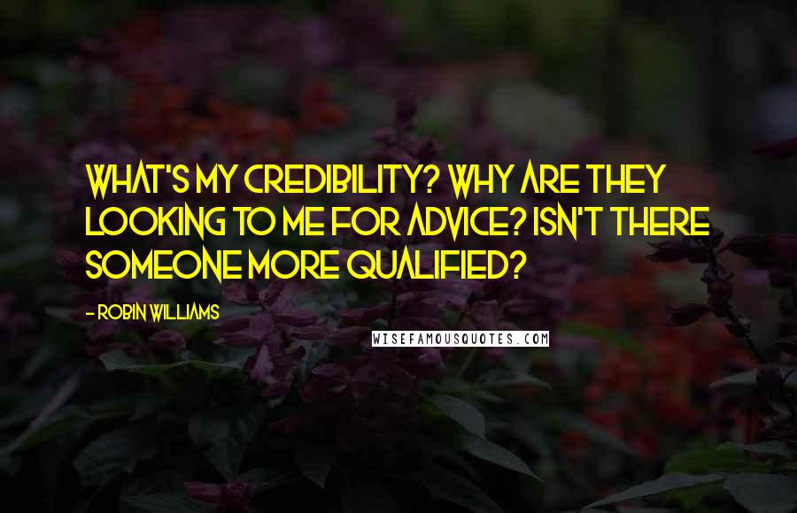 Robin Williams Quotes: What's my credibility? Why are they looking to me for advice? Isn't there someone more qualified?