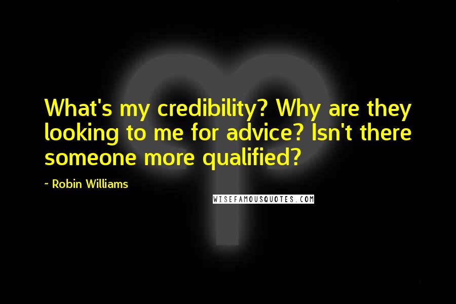 Robin Williams Quotes: What's my credibility? Why are they looking to me for advice? Isn't there someone more qualified?