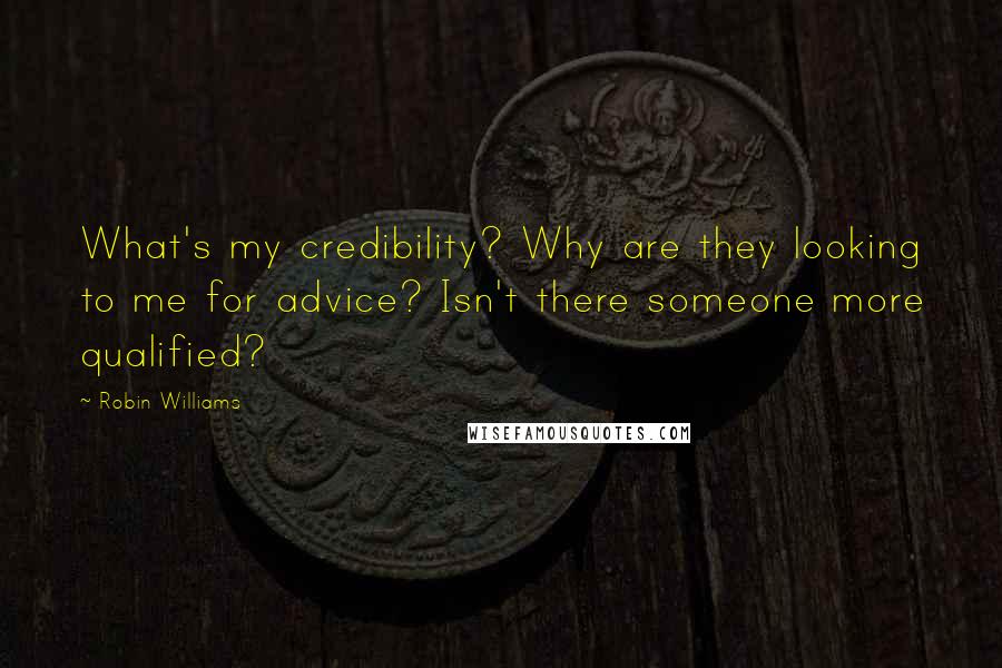 Robin Williams Quotes: What's my credibility? Why are they looking to me for advice? Isn't there someone more qualified?