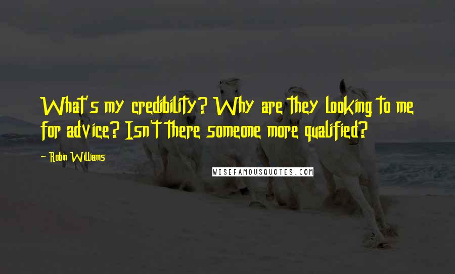 Robin Williams Quotes: What's my credibility? Why are they looking to me for advice? Isn't there someone more qualified?