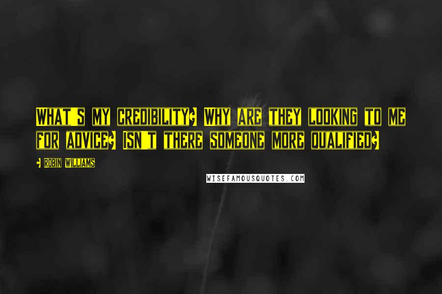 Robin Williams Quotes: What's my credibility? Why are they looking to me for advice? Isn't there someone more qualified?