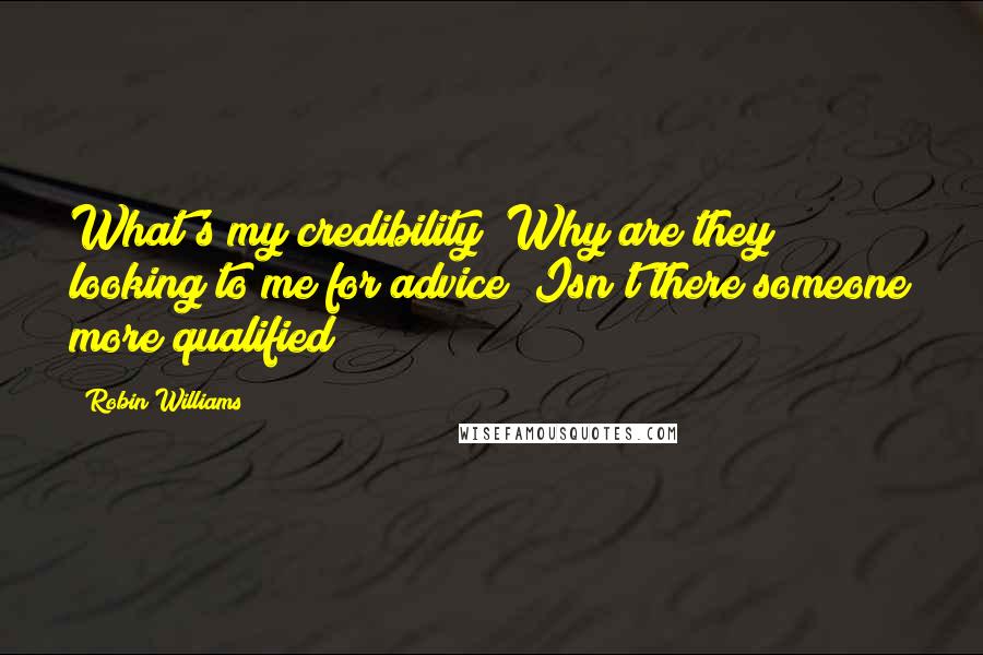 Robin Williams Quotes: What's my credibility? Why are they looking to me for advice? Isn't there someone more qualified?