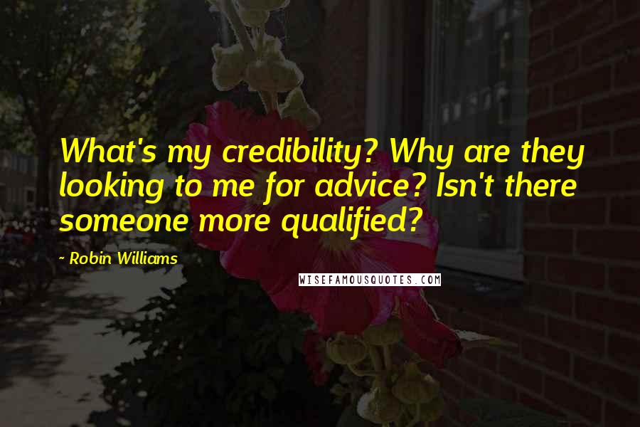 Robin Williams Quotes: What's my credibility? Why are they looking to me for advice? Isn't there someone more qualified?